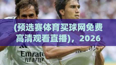 (预选赛体育买球网免费高清观看直播)，2026年这些免费高清直播平台让你不错过每一场预选赛！
