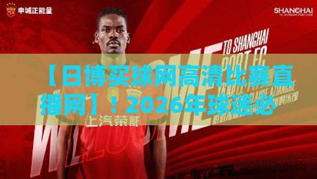 【日博买球网高清比赛直播网】! 2026年球迷必备的高清赛事直播平台深度解析与体验分享