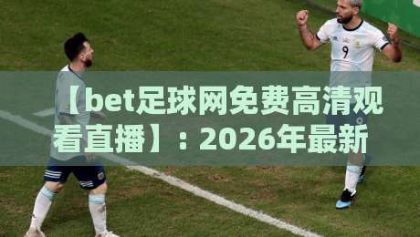 【bet足球网免费高清观看直播】: 2026年最新观赛指南，这些隐藏功能你发现了吗？