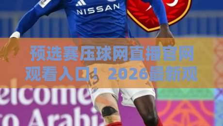 预选赛压球网直播官网观看入口！2026最新观赛指南来了