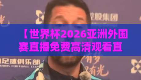 【世界杯2026亚洲外围赛直播免费高清观看直播】——资深球迷手把手教你找到最稳的免费高清源！