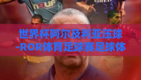 世界杯阿尔及利亚压球-ROR体育足球赛足球体育:2026年北非之狐的战术革新与投注策略