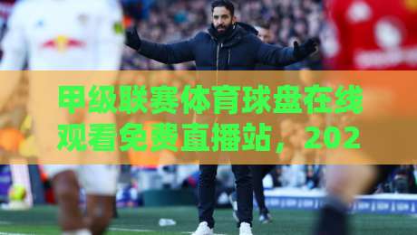 甲级联赛体育球盘在线观看免费直播站,2026年最全观赛指南【甲级联赛体育球盘在线观看免费直播站】 甲级联赛体育球盘在线观看免费直播站,2026年最全观赛指南【甲级联赛体育球盘在线观看免费直播站】