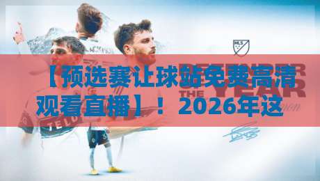 【预选赛让球站免费高清观看直播】！2026年这些平台还能用吗？