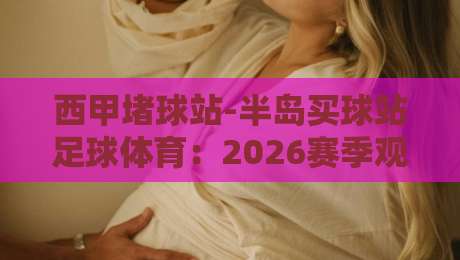 西甲堵球站-半岛买球站足球体育:2026赛季观赛新姿势【西甲堵球站-半岛买球站足球体育】老球迷吐血推荐
