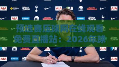 预选赛压球网在线观看免费直播站:2026年球迷必读观赛攻略,【预选赛压球网】高清直播全指南 预选赛压球网在线观看免费直播站:2026年球迷必读观赛攻略,【预选赛压球网】高清直播全指南