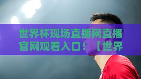 世界杯现场直播网直播官网观看入口！【世界杯现场直播】教你避开假网站，看2026年正版比赛