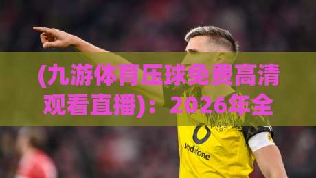 (九游体育压球免费高清观看直播)：2026年全新观赛姿势大公开，这波操作你学了吗