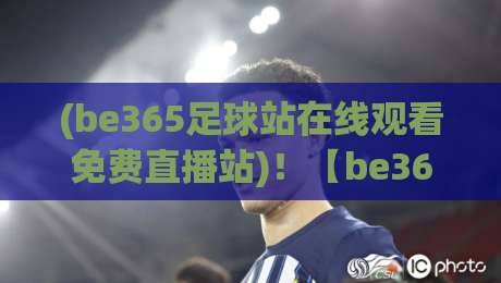 (be365足球站在线观看免费直播站)!【be365足球站在线观看免费直播站】2026年观赛新体验——免费高清还能这么玩? (be365足球站在线观看免费直播站)!【be365足球站在线观看免费直播站】2026年观赛新体验——免费高清还能这么玩?