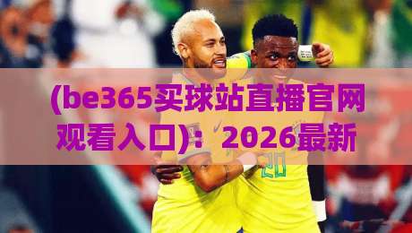 (be365买球站直播官网观看入口)：2026最新观赛指南与实测体验