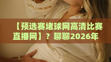 【预选赛堵球网高清比赛直播网】？聊聊2026年预选赛观看新体验