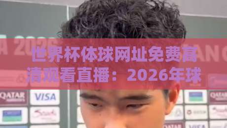 世界杯体球网址免费高清观看直播：2026年球迷必看的高清直播途径（世界杯体球网址免费高清观看直播）