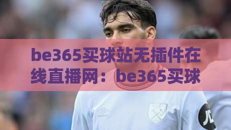 be365买球站无插件在线直播网：be365买球站无插件在线直播网，2026年球迷的“省心”之选？