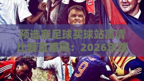 预选赛足球买球站高清比赛直播网:2026年球迷必备观赛指南与避坑建议 预选赛足球买球站高清比赛直播网:2026年球迷必备观赛指南与避坑建议