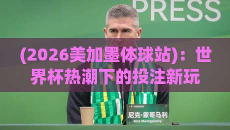 (2026美加墨体球站):世界杯热潮下的投注新玩法与避坑指南