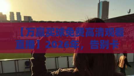 【万赢买球免费高清观看直播】2026年，告别卡顿与延迟，免费高清看球新体验