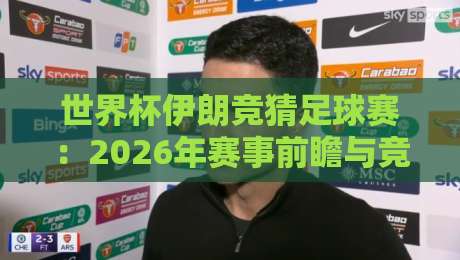 世界杯伊朗竞猜足球赛：2026年赛事前瞻与竞猜策略全解析与实战技巧