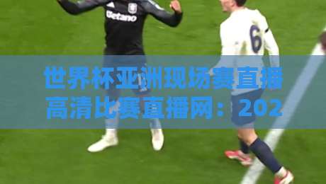 世界杯亚洲现场赛直播高清比赛直播网:2026年球迷必看的观赛指南 世界杯亚洲现场赛直播高清比赛直播网:2026年球迷必看的观赛指南