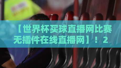 【世界杯买球直播网比赛无插件在线直播网】！2026年球迷必备的观赛神器
