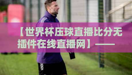 【世界杯压球直播比分无插件在线直播网】——2026年观赛新选择,你试过了吗? 【世界杯压球直播比分无插件在线直播网】——2026年观赛新选择,你试过了吗?