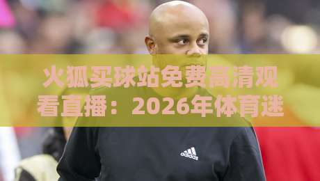 火狐买球站免费高清观看直播：2026年体育迷的观赛新选择？