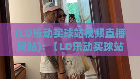 (LD乐动买球站视频直播网站): 【LD乐动买球站视频直播网站】2026年体育迷必看：高清流畅+独家内容全解析