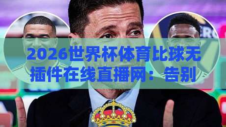 2026世界杯体育比球无插件在线直播网:告别卡顿与广告,真球迷的观赛新选择 2026世界杯体育比球无插件在线直播网:告别卡顿与广告,真球迷的观赛新选择