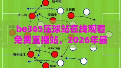 be365压球站在线观看免费直播站，2026年最新观赛指南来了！