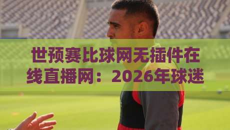 世预赛比球网无插件在线直播网：2026年球迷观赛首选平台评测