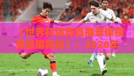 【世界杯体育直播录像视频直播网站】：2026年球迷必藏的五大观赛神器和私藏用法