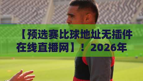 【预选赛比球地址无插件在线直播网】！2026年看球最稳的3个平台实测分享