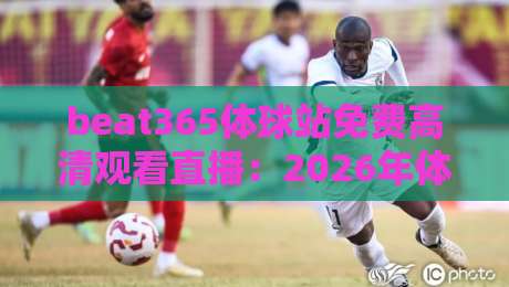 beat365体球站免费高清观看直播：2026年体育迷的终极观赛宝典