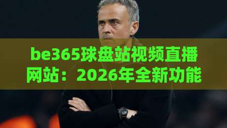be365球盘站视频直播网站：2026年全新功能深度解析（be365球盘站视频直播网站）你体验过吗？
