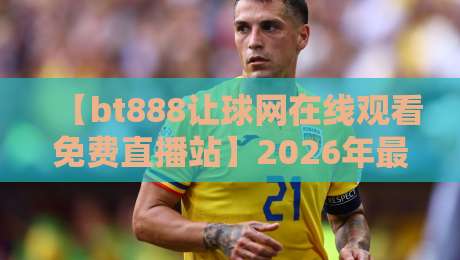 【bt888让球网在线观看免费直播站】2026年最新实测:这站还能用吗?