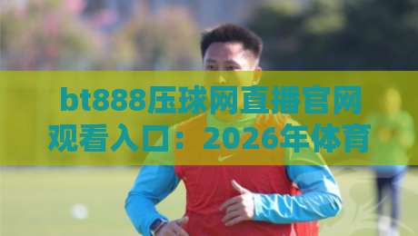 bt888压球网直播官网观看入口：2026年体育迷必备的观赛新选择