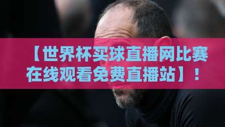 【世界杯买球直播网比赛在线观看免费直播站】!2026年观赛攻略,球迷必收藏