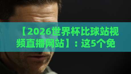 【2026世界杯比球站视频直播网站】: 这5个免费高清平台让你看球不卡顿! 【2026世界杯比球站视频直播网站】: 这5个免费高清平台让你看球不卡顿!