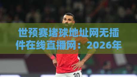 世预赛堵球地址网无插件在线直播网：2026年球迷都该知道的观赛渠道