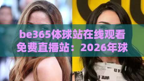 be365体球站在线观看免费直播站：2026年球迷必备的免费高清观赛指南