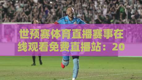 世预赛体育直播赛事在线观看免费直播站:2026年全球球迷的终极观赛指南