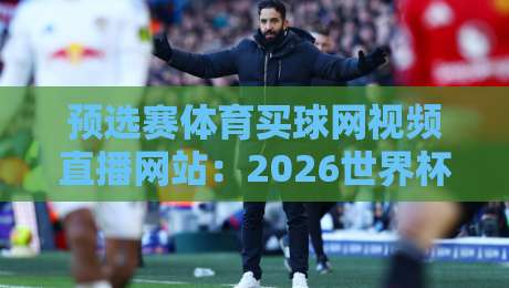 预选赛体育买球网视频直播网站:2026世界杯预选赛观赛与投注指南