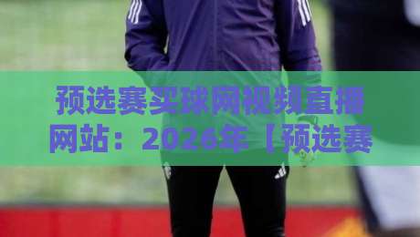 预选赛买球网视频直播网站:2026年【预选赛买球网】观看指南与避坑建议