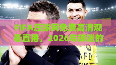 FIFA压球网免费高清观看直播,2026年球迷的终极观赛指南 FIFA压球网免费高清观看直播,2026年球迷的终极观赛指南