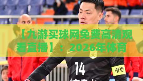 【九游买球网免费高清观看直播】：2026年体育迷必备指南