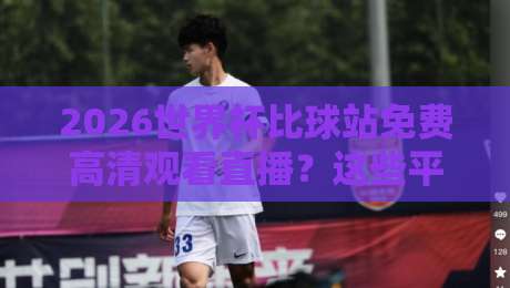 2026世界杯比球站免费高清观看直播？这些平台让你过瘾！（2026世界杯比球站免费高清观看直播）