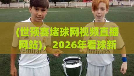 (世预赛堵球网视频直播网站),2026年看球新姿势? (世预赛堵球网视频直播网站),2026年看球新姿势?