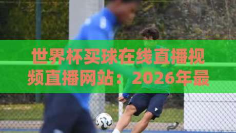 世界杯买球在线直播视频直播网站:2026年最全观赛指南(含避坑技巧)