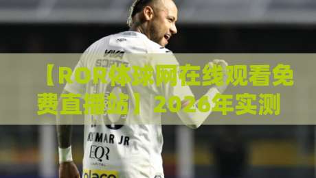 【ROR体球网在线观看免费直播站】2026年实测推荐:高清流畅还免费?