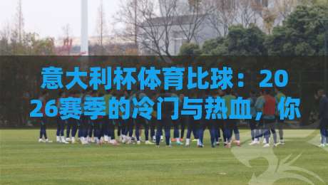 意大利杯体育比球：2026赛季的冷门与热血，你准备好了吗？