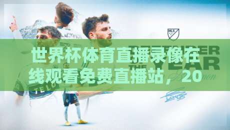 世界杯体育直播录像在线观看免费直播站,2026年观赛党必看攻略